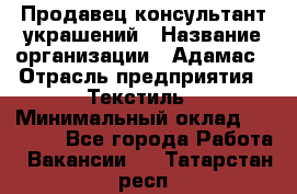 Продавец-консультант украшений › Название организации ­ Адамас › Отрасль предприятия ­ Текстиль › Минимальный оклад ­ 40 000 - Все города Работа » Вакансии   . Татарстан респ.